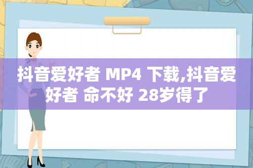 抖音爱好者 MP4 下载,抖音爱好者 命不好 28岁得了