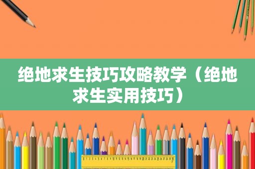 绝地求生技巧攻略教学（绝地求生实用技巧）