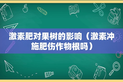 激素肥对果树的影响（激素冲施肥伤作物根吗）