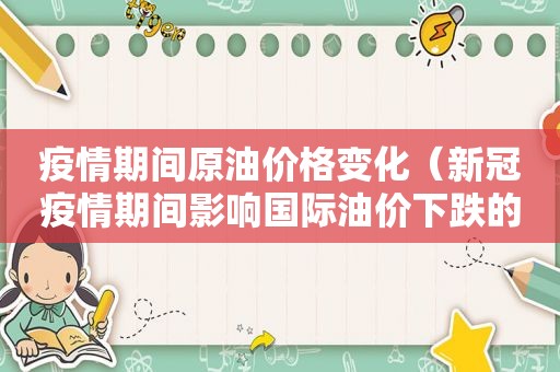 疫情期间原油价格变化（新冠疫情期间影响国际油价下跌的主要原因有哪些）