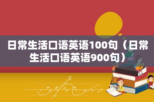 日常生活口语英语100句（日常生活口语英语900句）