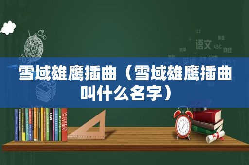 雪域雄鹰插曲（雪域雄鹰插曲叫什么名字）