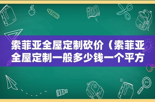 索菲亚全屋定制砍价（索菲亚全屋定制一般多少钱一个平方）