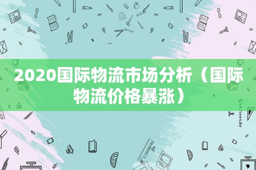 2020国际物流市场分析（国际物流价格暴涨）