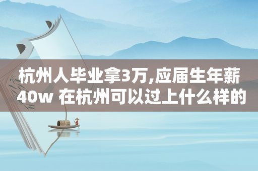 杭州人毕业拿3万,应届生年薪 40w 在杭州可以过上什么样的生活?