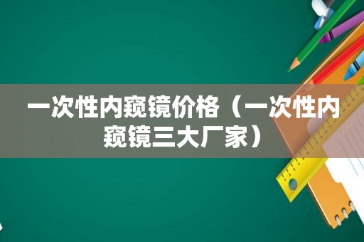 一次性内窥镜价格（一次性内窥镜三大厂家）