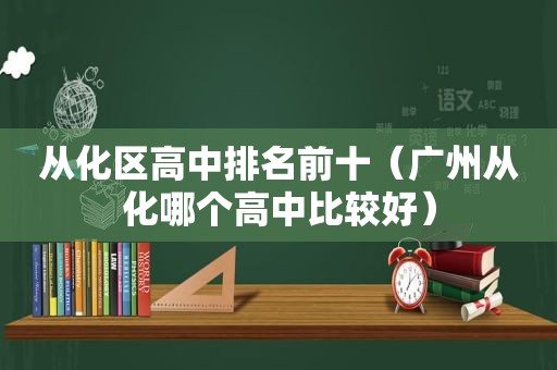 从化区高中排名前十（广州从化哪个高中比较好）