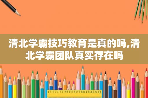 清北学霸技巧教育是真的吗,清北学霸团队真实存在吗