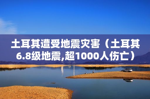 土耳其遭受地震灾害（土耳其6.8级地震,超1000人伤亡）