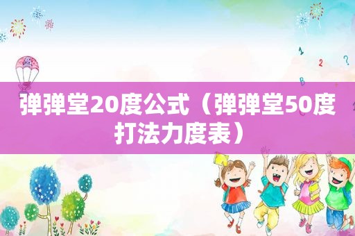 弹弹堂20度公式（弹弹堂50度打法力度表）