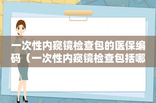 一次性内窥镜检查包的医保编码（一次性内窥镜检查包括哪些）