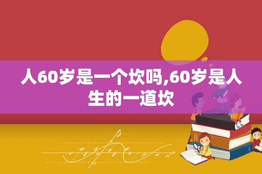 人60岁是一个坎吗,60岁是人生的一道坎