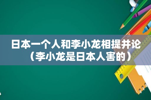 日本一个人和李小龙相提并论（李小龙是日本人害的）