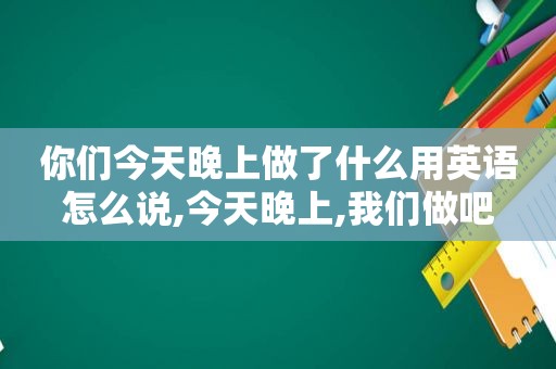 你们今天晚上做了什么用英语怎么说,今天晚上,我们做吧