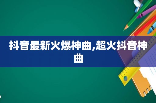 抖音最新火爆神曲,超火抖音神曲