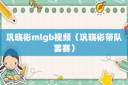 巩晓彬mlgb视频（巩晓彬带队罢赛）