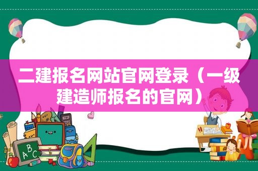 二建报名网站官网登录（一级建造师报名的官网）