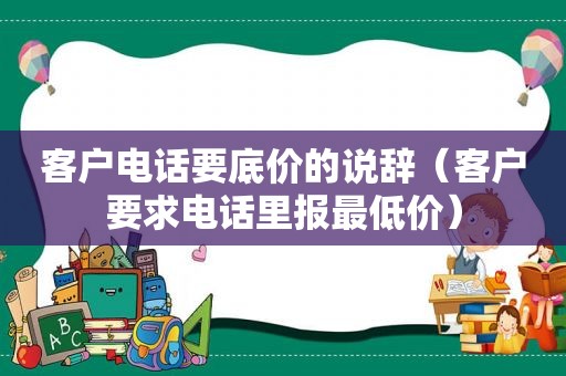 客户电话要底价的说辞（客户要求电话里报最低价）