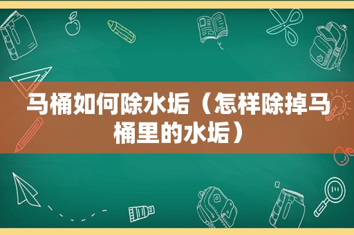 马桶如何除水垢（怎样除掉马桶里的水垢）