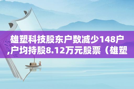 雄塑科技股东户数减少148户,户均持股8.12万元股票（雄塑科技股东户数减少148户,户均持股8.12万元股份）