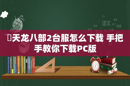 ​天龙八部2台服怎么下载 手把手教你下载PC版