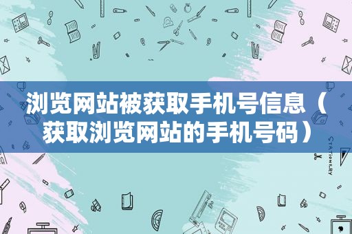 浏览网站被获取手机号信息（获取浏览网站的手机号码）