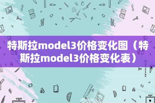 特斯拉model3价格变化图（特斯拉model3价格变化表）