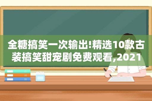 全糖搞笑一次输出! *** 10款古装搞笑甜宠剧免费观看,2021搞笑古装甜宠剧