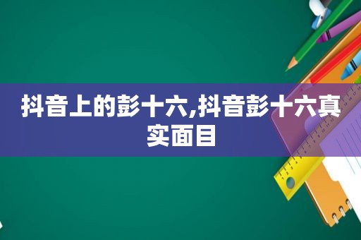 抖音上的彭十六,抖音彭十六真实面目