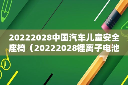 20222028中国汽车儿童安全座椅（20222028锂离子电池正极材料技术壁垒）