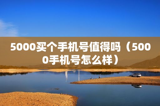 5000买个手机号值得吗（5000手机号怎么样）