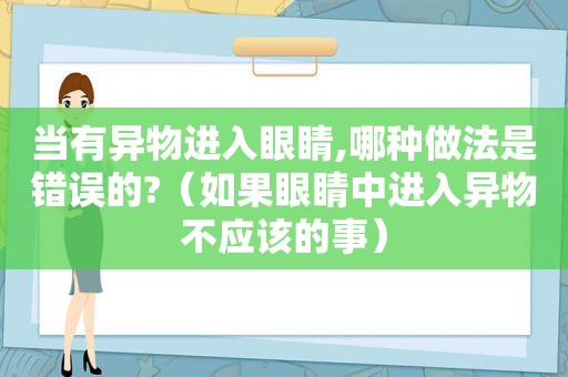 当有异物进入眼睛,哪种做法是错误的?（如果眼睛中进入异物不应该的事）