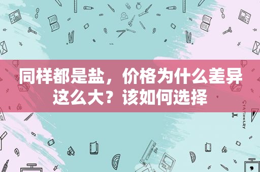 同样都是盐，价格为什么差异这么大？该如何选择