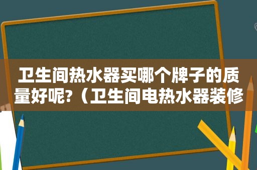 卫生间热水器买哪个牌子的质量好呢?（卫生间电热水器装修效果图）