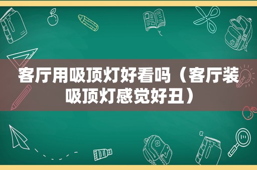 客厅用吸顶灯好看吗（客厅装吸顶灯感觉好丑）