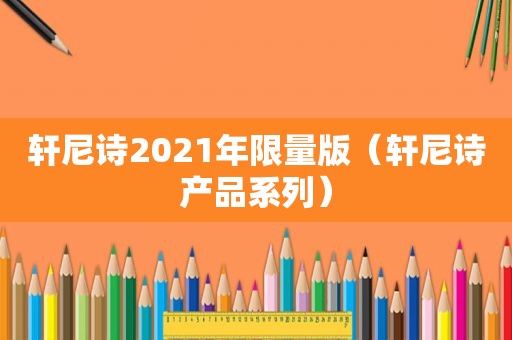 轩尼诗2021年 *** 版（轩尼诗产品系列）