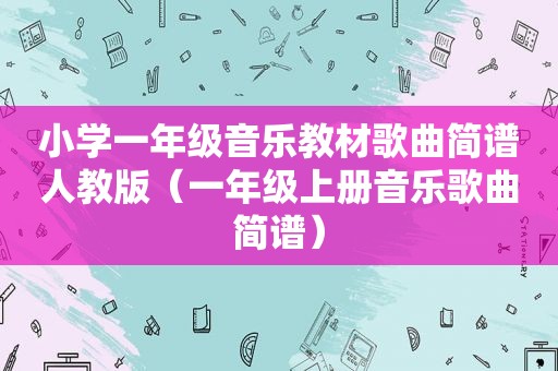 小学一年级音乐教材歌曲简谱人教版（一年级上册音乐歌曲简谱）