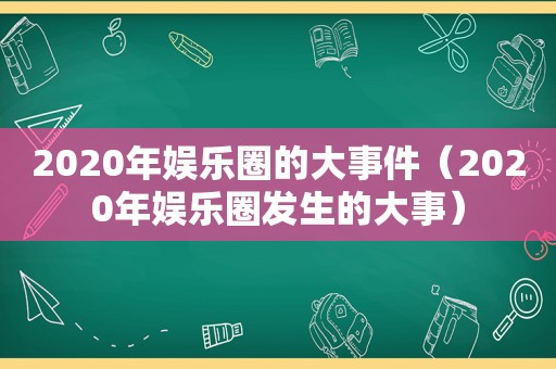 2020年娱乐圈的大事件（2020年娱乐圈发生的大事）