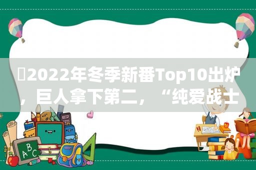 ​2022年冬季新番Top10出炉，巨人拿下第二，“纯爱战士”上榜