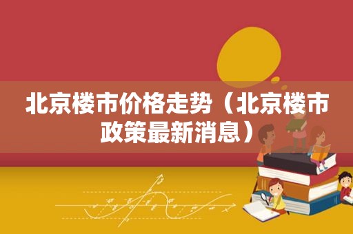 北京楼市价格走势（北京楼市政策最新消息）