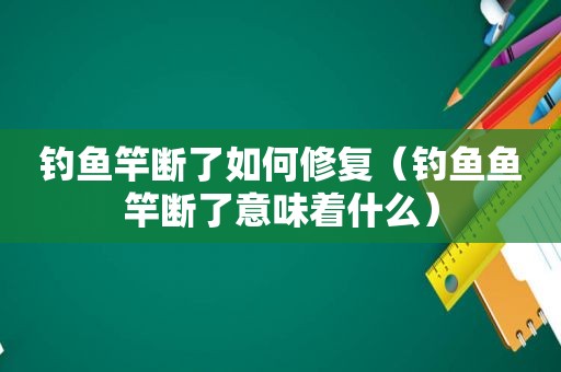 钓鱼竿断了如何修复（钓鱼鱼竿断了意味着什么）