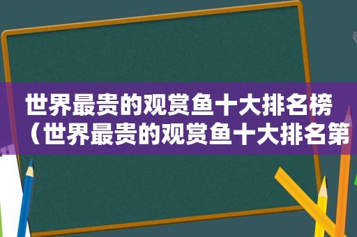 世界最贵的观赏鱼十大排名榜（世界最贵的观赏鱼十大排名第一）