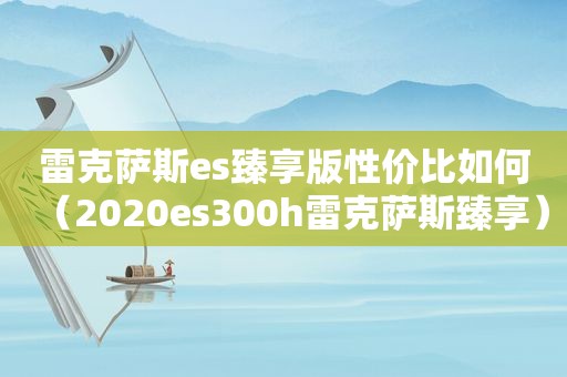 雷克萨斯es臻享版性价比如何（2020es300h雷克萨斯臻享）