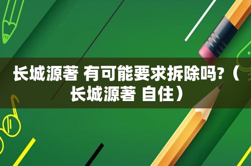 长城源著 有可能要求拆除吗?（长城源著 自住）