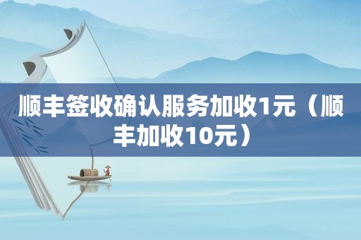 顺丰签收确认服务加收1元（顺丰加收10元）