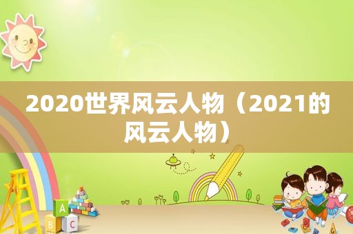 2020世界风云人物（2021的风云人物）