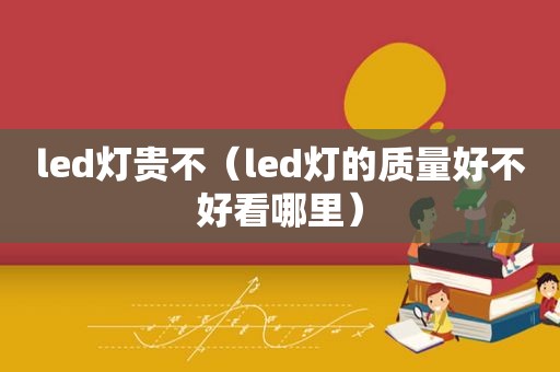 led灯贵不（led灯的质量好不好看哪里）