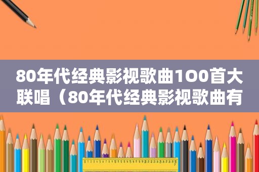 80年代经典影视歌曲1O0首大联唱（80年代经典影视歌曲有哪些）