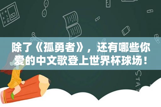 除了《孤勇者》，还有哪些你爱的中文歌登上世界杯球场！