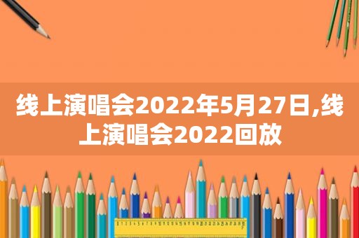 线上演唱会2022年5月27日,线上演唱会2022回放